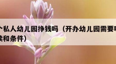 开个私人幼儿园挣钱吗（开办幼儿园需要哪些手续和条件）