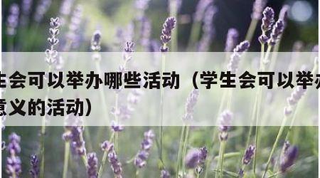学生会可以举办哪些活动（学生会可以举办的有意义的活动）