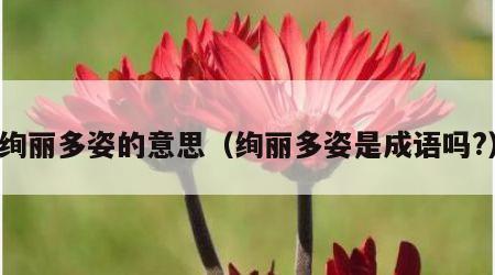 绚丽多姿的意思（绚丽多姿是成语吗?）