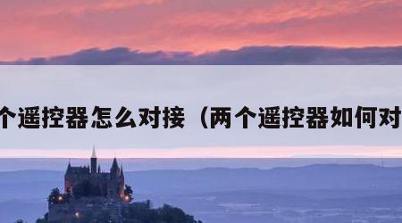 两个遥控器怎么对接（两个遥控器如何对接）