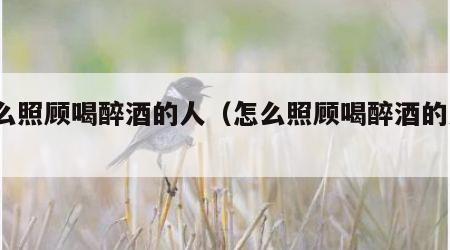 怎么照顾喝醉酒的人（怎么照顾喝醉酒的人?）