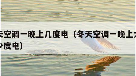 冬天空调一晚上几度电（冬天空调一晚上大概多少度电）