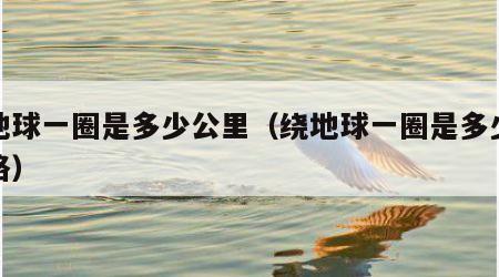 绕地球一圈是多少公里（绕地球一圈是多少公里路）