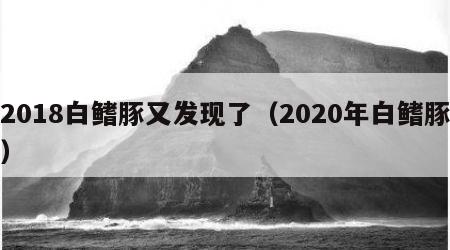 2018白鳍豚又发现了（2020年白鳍豚）