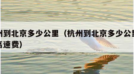 杭州到北京多少公里（杭州到北京多少公里路程高速费）