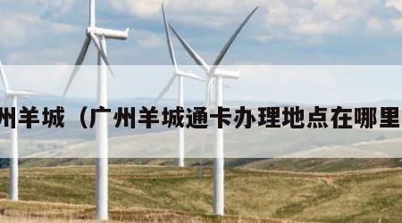 广州羊城（广州羊城通卡办理地点在哪里有）