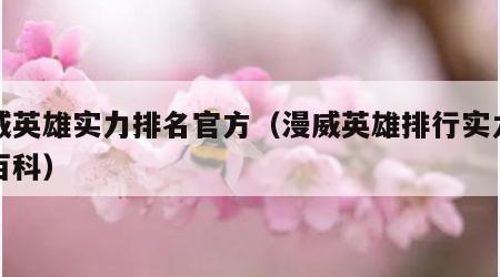 漫威英雄实力排名官方（漫威英雄排行实力百度百科）