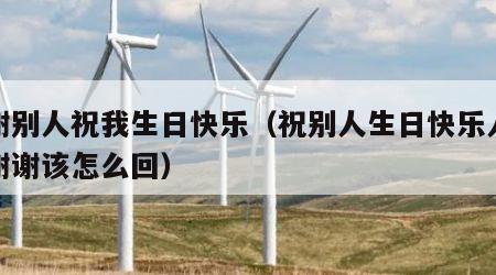答谢别人祝我生日快乐（祝别人生日快乐人家说谢谢该怎么回）