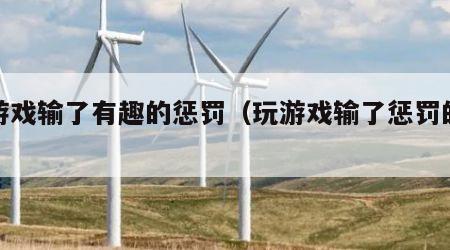 做游戏输了有趣的惩罚（玩游戏输了惩罚的游戏）