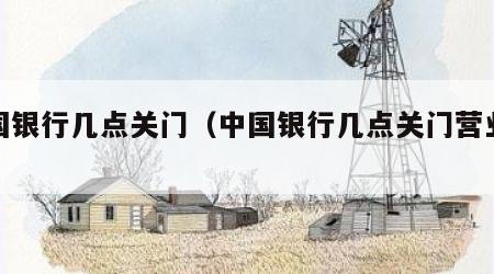 中国银行几点关门（中国银行几点关门营业时间）