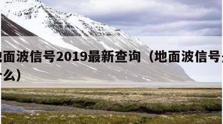 地面波信号2019最新查询（地面波信号是什么）