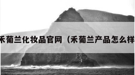 禾葡兰化妆品官网（禾葡兰产品怎么样）