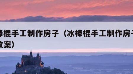 冰棒棍手工制作房子（冰棒棍手工制作房子艺术教案）