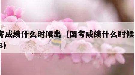 国考成绩什么时候出（国考成绩什么时候出2023）