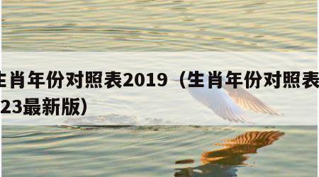 生肖年份对照表2019（生肖年份对照表2023最新版）