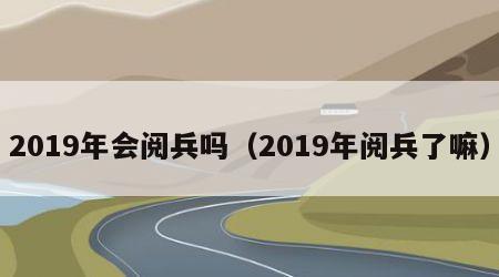 2019年会阅兵吗（2019年阅兵了嘛）