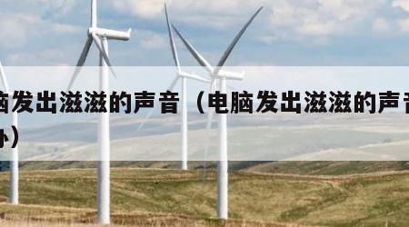 电脑发出滋滋的声音（电脑发出滋滋的声音怎么办）