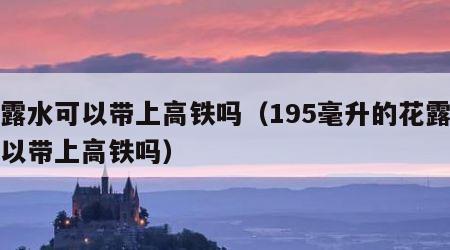 花露水可以带上高铁吗（195毫升的花露水可以带上高铁吗）
