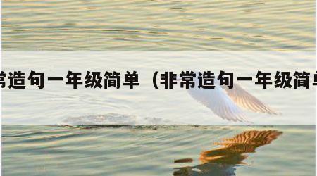 非常造句一年级简单（非常造句一年级简单的）