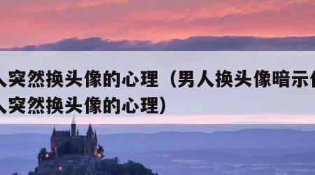 男人突然换头像的心理（男人换头像暗示什么男人突然换头像的心理）