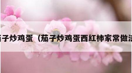 茄子炒鸡蛋（茄子炒鸡蛋西红柿家常做法）