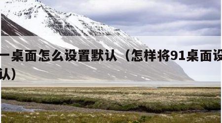 九一桌面怎么设置默认（怎样将91桌面设为默认）