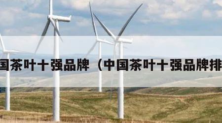 中国茶叶十强品牌（中国茶叶十强品牌排名）