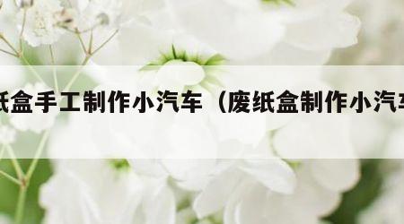废纸盒手工制作小汽车（废纸盒制作小汽车步骤）