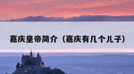 嘉庆皇帝简介（嘉庆有几个儿子）