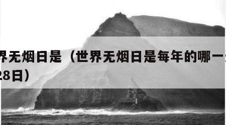 世界无烟日是（世界无烟日是每年的哪一天5月28日）