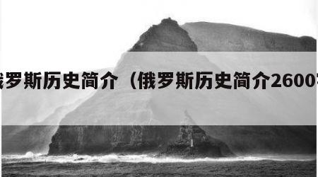 俄罗斯历史简介（俄罗斯历史简介2600字）