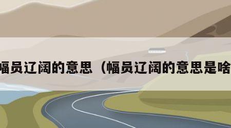 幅员辽阔的意思（幅员辽阔的意思是啥）