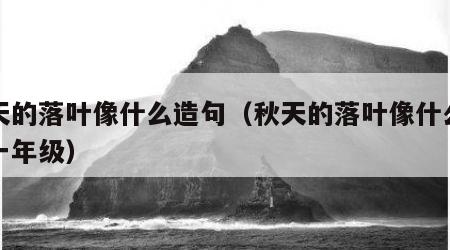秋天的落叶像什么造句（秋天的落叶像什么填空一年级）