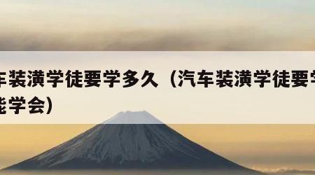 汽车装潢学徒要学多久（汽车装潢学徒要学多久能学会）