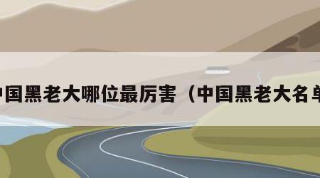 中国黑老大哪位最厉害（中国黑老大名单）