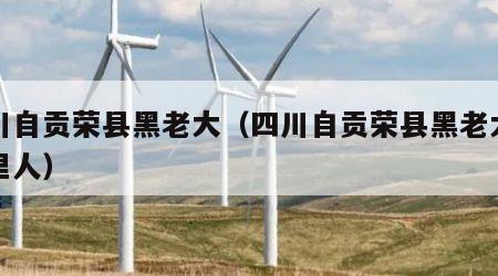 四川自贡荣县黑老大（四川自贡荣县黑老大是哪里人）