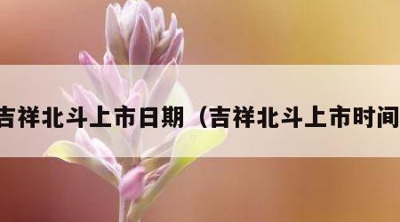 吉祥北斗上市日期（吉祥北斗上市时间）