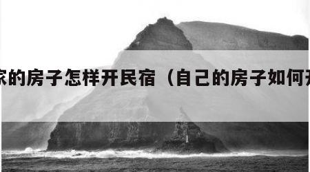 自家的房子怎样开民宿（自己的房子如何开民宿）