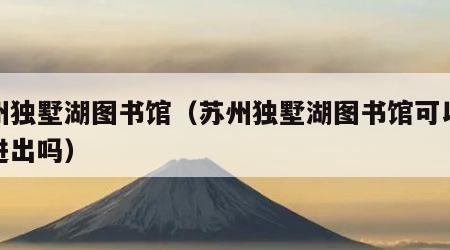 苏州独墅湖图书馆（苏州独墅湖图书馆可以随意进出吗）
