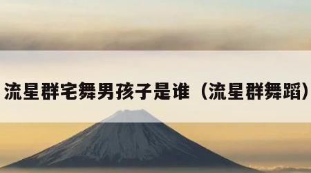 流星群宅舞男孩子是谁（流星群舞蹈）