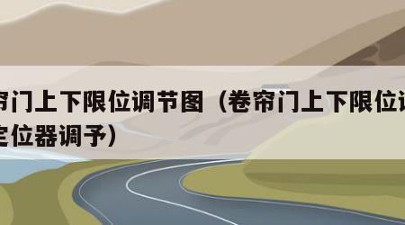 卷帘门上下限位调节图（卷帘门上下限位调节图定位器调予）