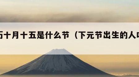 农历十月十五是什么节（下元节出生的人叫天胎）