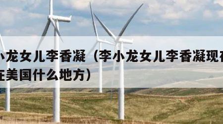 李小龙女儿李香凝（李小龙女儿李香凝现在居住在美国什么地方）