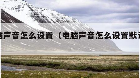 电脑声音怎么设置（电脑声音怎么设置默认设备）