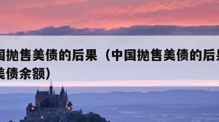 中国抛售美债的后果（中国抛售美债的后果中国美债余额）