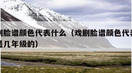 戏剧脸谱颜色代表什么（戏剧脸谱颜色代表什么是几年级的）