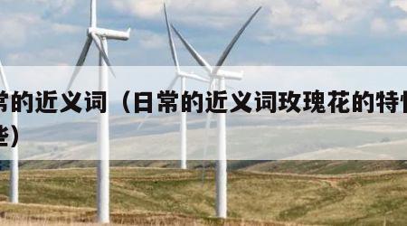 日常的近义词（日常的近义词玫瑰花的特性有哪些）