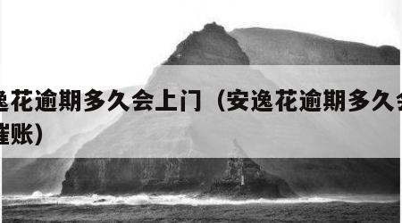 安逸花逾期多久会上门（安逸花逾期多久会上门催账）