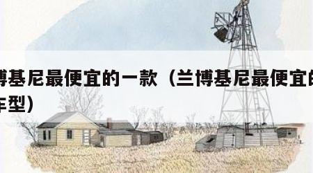 兰博基尼最便宜的一款（兰博基尼最便宜的一款车型）