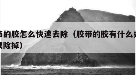 胶带的胶怎么快速去除（胶带的胶有什么办法可以除掉）